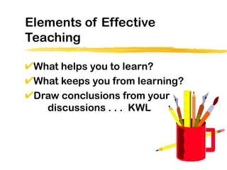 Elements of Effective
Teaching

 What helps you to learn?
 What keeps you from learning?
 Draw conclusions from your
   discussions . . . KWL
 