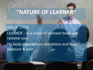 Allama Iqbal Open University, Islamabad
“NATURE OF LEARNER”
(KELLY, 1965)
LEARNER – is a union of sentient body and
rational soul.
His body experiences sensations and feels
pleasure & pain.
 