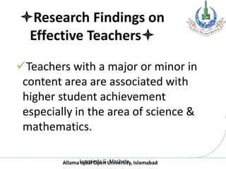 Allama Iqbal Open University, Islamabad
Research Findings on
Effective Teachers
Teachers with a major or minor in
content area are associated with
higher student achievement
especially in the area of science &
mathematics.
Luzminda G. Machete
 