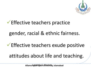 Allama Iqbal Open University, Islamabad
Effective teachers practice
gender, racial & ethnic fairness.
Effective teachers exude positive
attitudes about life and teaching.
Luzminda G. Machete
 