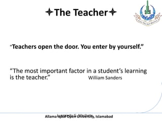 Allama Iqbal Open University, Islamabad
The Teacher
“Teachers open the door. You enter by yourself.”
“The most important factor in a student’s learning
is the teacher.” William Sanders
Luzminda G. Machete
 