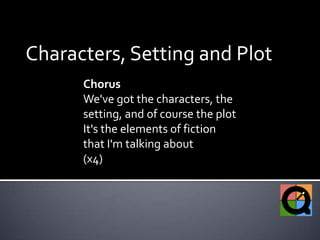 Characters, Setting and Plot Chorus We've got the characters, the setting, and of course the plot It's the elements of fiction that I'm talking about (x4) 