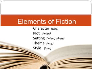 Elements of Fiction
     Character (who)
     Plot (what)
     Setting (when, where)
     Theme (why)
     Style (how)
 