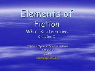 Elements of
Fiction
What is Literature
Chapter I
Tabaran Higher Education Institute
Fall 2016
V.Jami
v.jami@yahoo.com
 