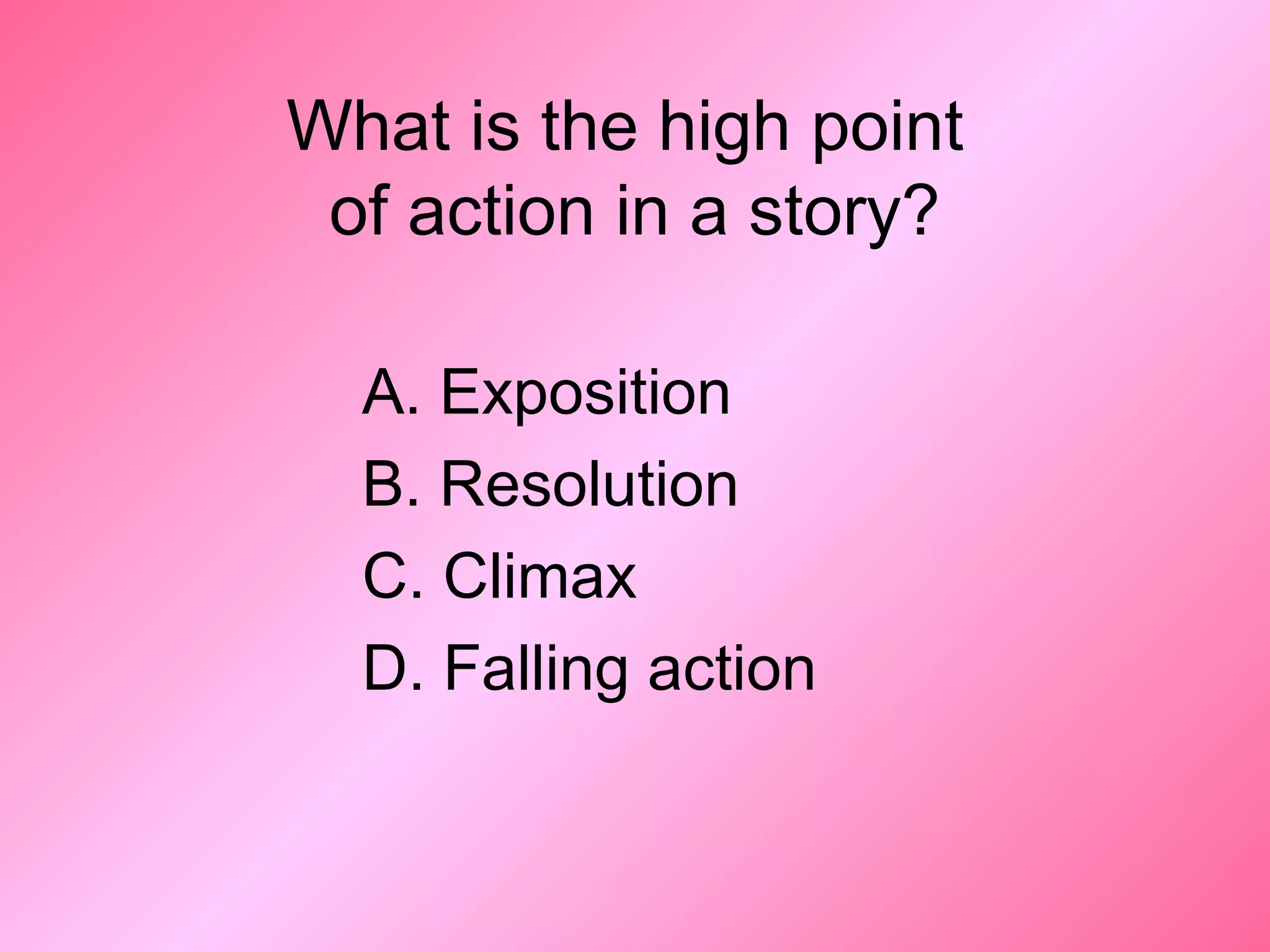 What is the high point
of action in a story?
A. Exposition
B. Resolution
C. Climax
D. Falling action
 