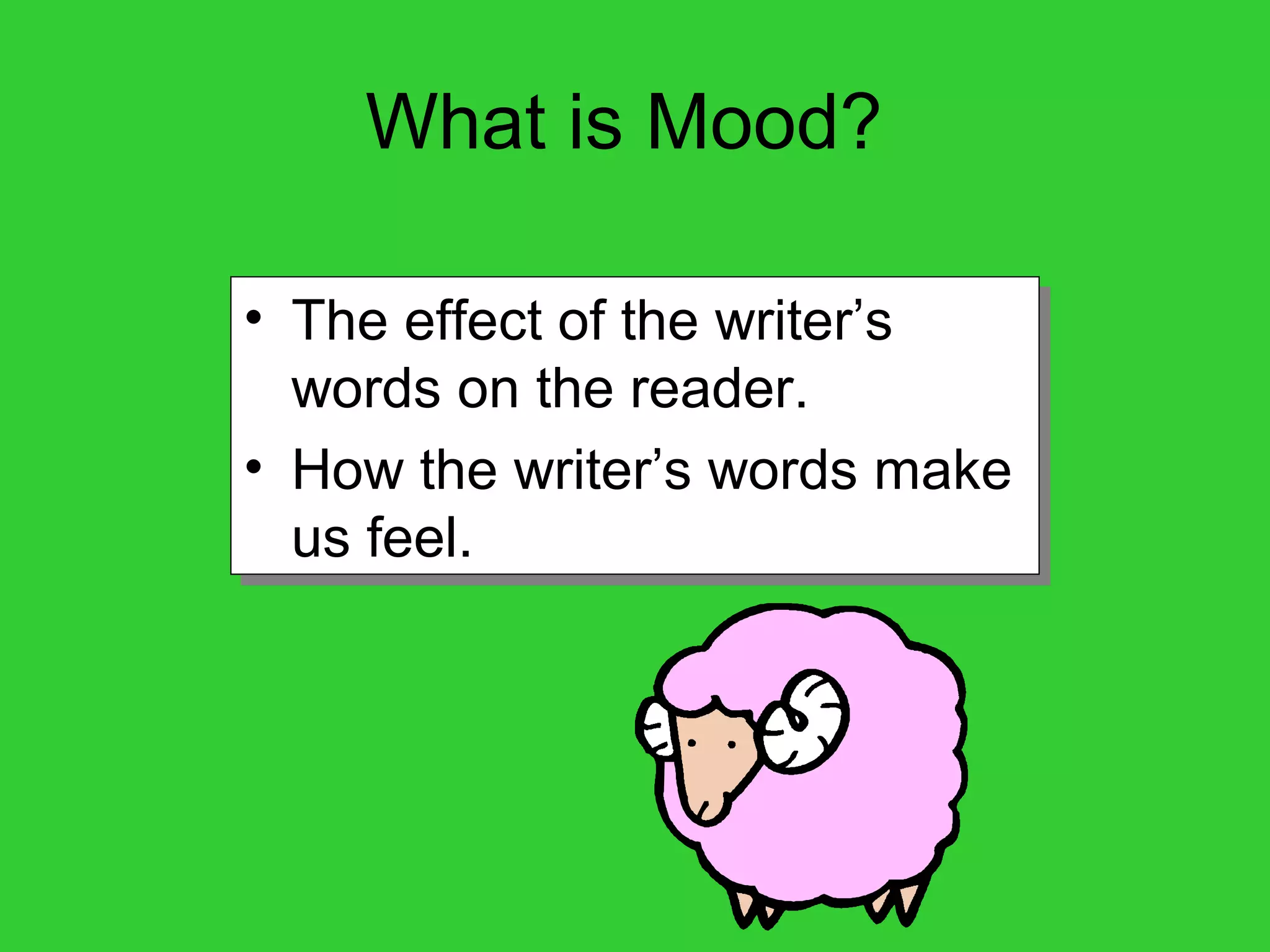 What is Mood?
• The effect of the writer’s
words on the reader.
• How the writer’s words make
us feel.
• The effect of the writer’s
words on the reader.
• How the writer’s words make
us feel.
 