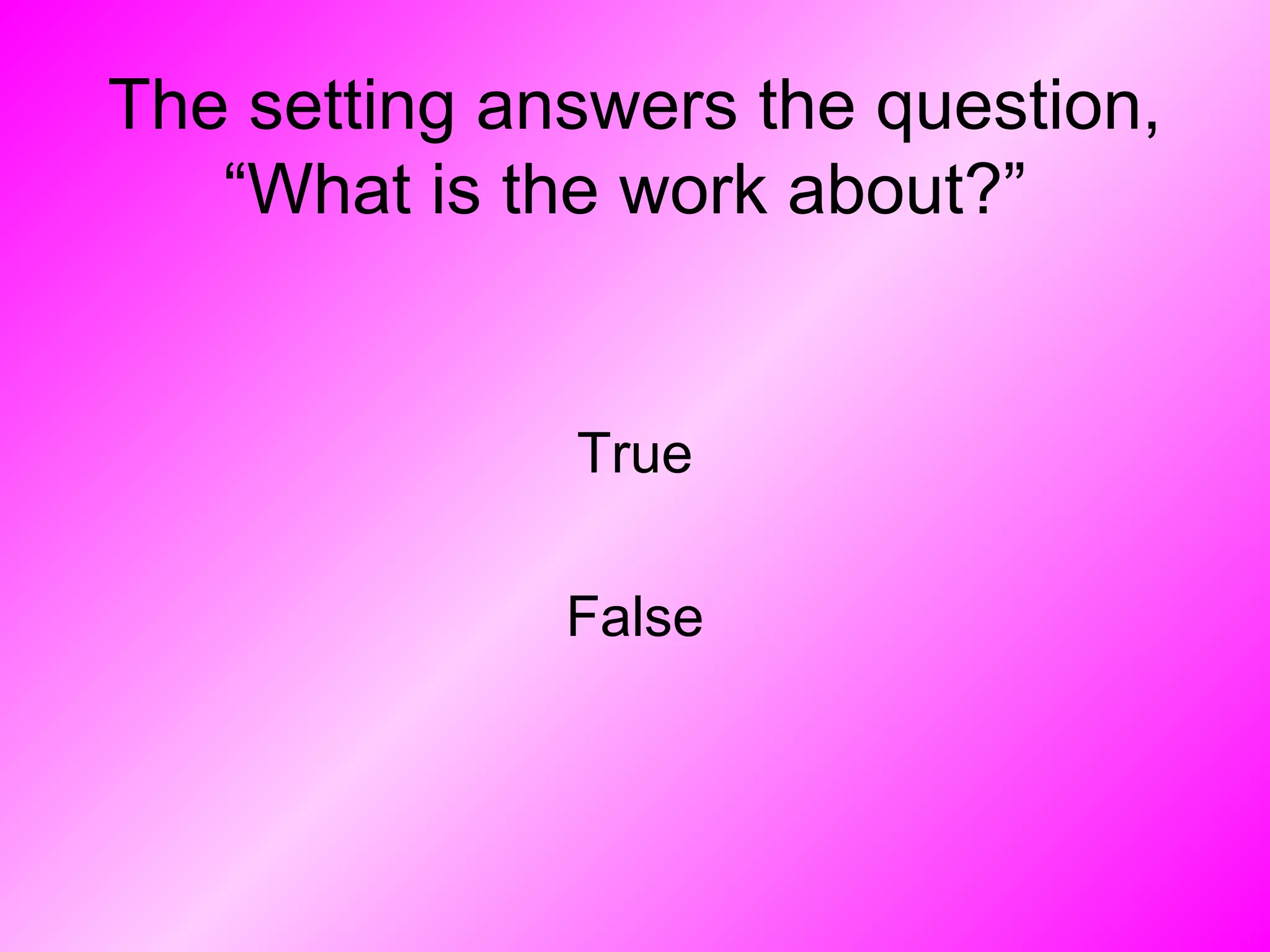 The setting answers the question,
“What is the work about?”
True
False
 