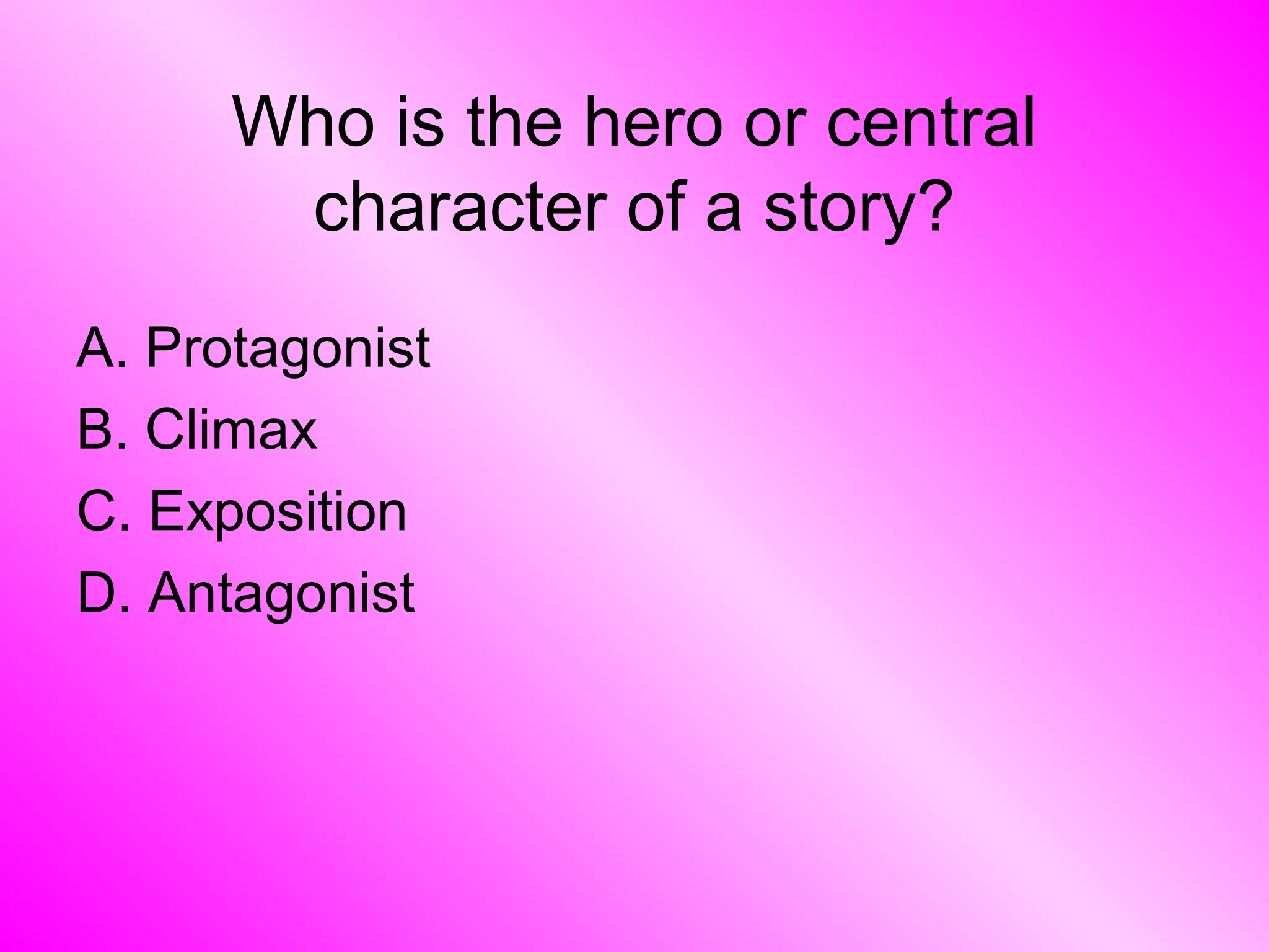 Who is the hero or central
character of a story?
A. Protagonist
B. Climax
C. Exposition
D. Antagonist
 
