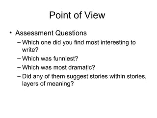 Point of View  Assessment Questions Which one did you find most interesting to write? Which was funniest? Which was most dramatic? Did any of them suggest stories within stories, layers of meaning? 