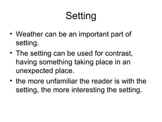 Setting Weather can be an important part of setting. The setting can be used for contrast, having something taking place in an unexpected place.  the more unfamiliar the reader is with the setting, the more interesting the setting. 