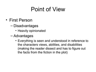 Point of View First Person Disadvantages Heavily opinionated Advantages Everything is seen and understood in reference to the characters views, abilities, and disabilities (making the reader dissect and has to figure out the facts from the fiction in the plot) 