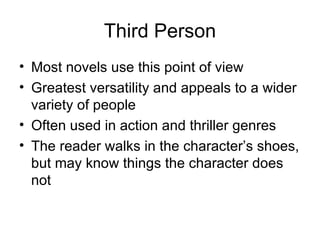Third Person Most novels use this point of view Greatest versatility and appeals to a wider variety of people Often used in action and thriller genres The reader walks in the character’s shoes, but may know things the character does not 