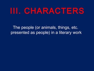 III. CHARACTERS
The people (or animals, things, etc.
presented as people) in a literary work.
 