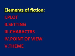 Elements of fiction:
I.PLOT
II.SETTING
III.CHARACTRS
IV.POINT OF VIEW
V.THEME
 