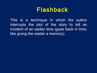 Flashback
This is a technique in which the author
interrupts the plot of the story to tell an
incident of an earlier time (goes back in time;
like giving the reader a memory).
 