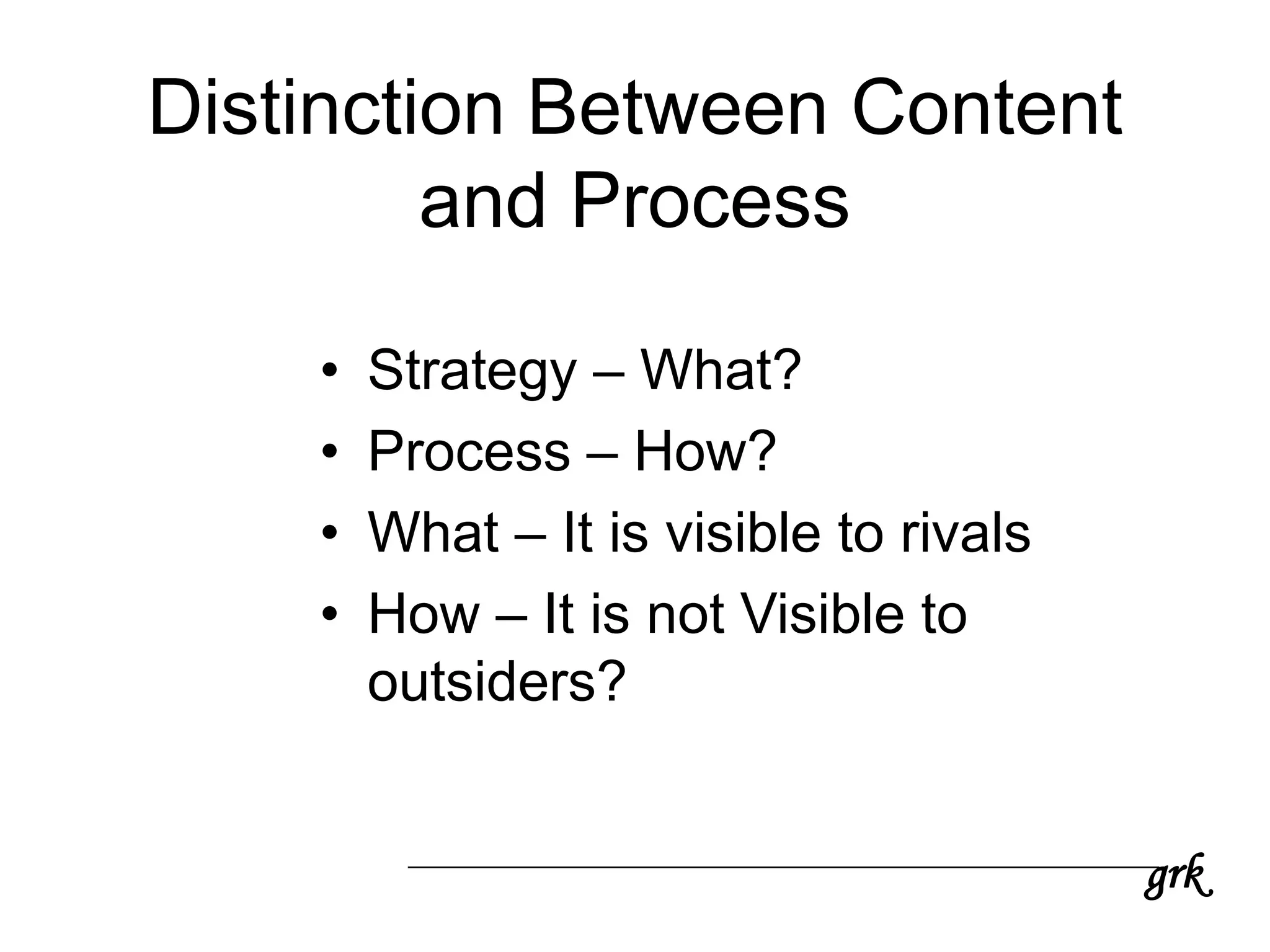 grk
Distinction Between Content
and Process
• Strategy – What?
• Process – How?
• What – It is visible to rivals
• How – It is not Visible to
outsiders?
 