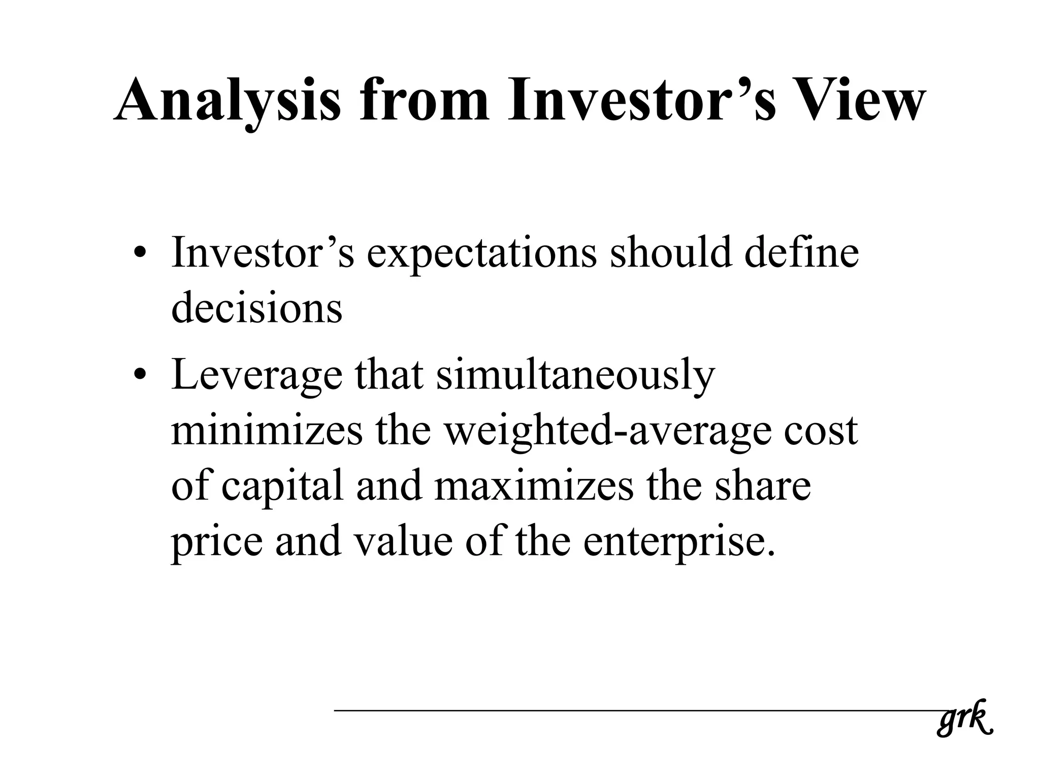 grk
Analysis from Investor’s View
• Investor’s expectations should define
decisions
• Leverage that simultaneously
minimizes the weighted-average cost
of capital and maximizes the share
price and value of the enterprise.
 