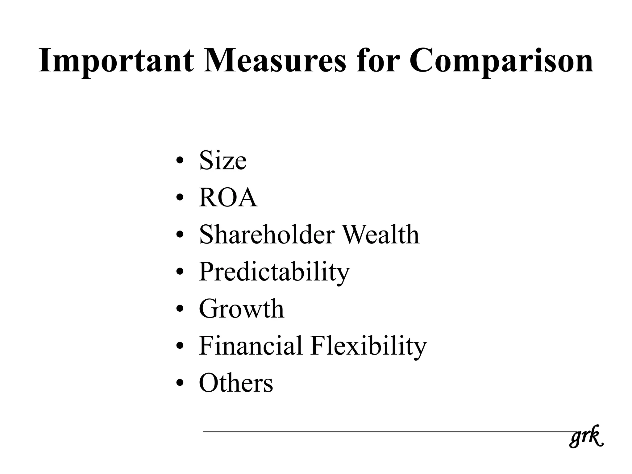 grk
Important Measures for Comparison
• Size
• ROA
• Shareholder Wealth
• Predictability
• Growth
• Financial Flexibility
• Others
 