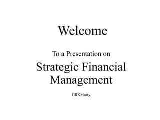 grk
Welcome
To a Presentation on
Strategic Financial
Management
GRKMurty
 