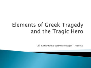 Elements of Greek Tragedy and the Tragic Hero,[object Object],“All men by nature desire knowledge.”- Aristotle,[object Object]