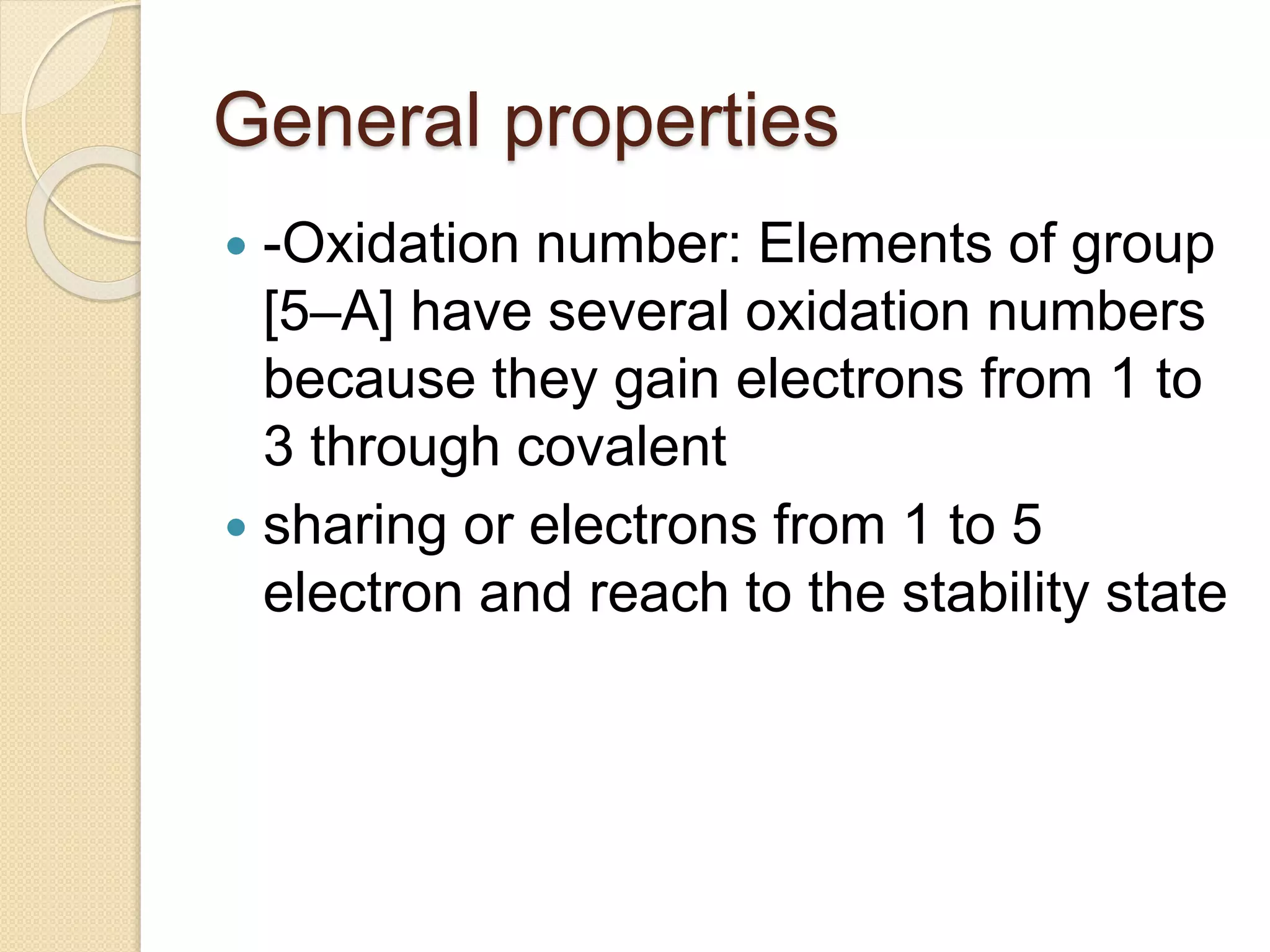 General properties
 -Oxidation number: Elements of group
[5–A] have several oxidation numbers
because they gain electrons from 1 to
3 through covalent
 sharing or electrons from 1 to 5
electron and reach to the stability state
 