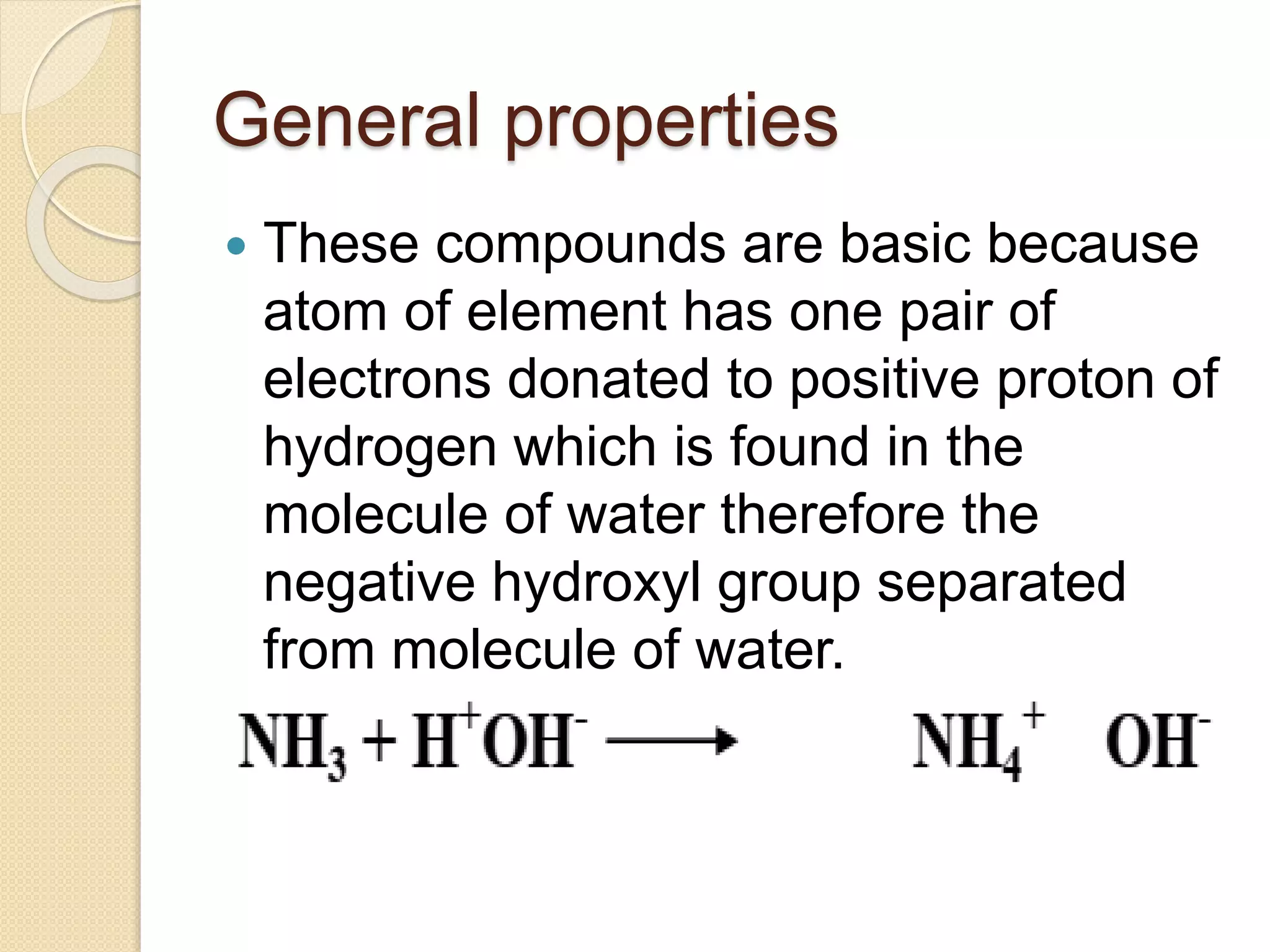 General properties
 These compounds are basic because
atom of element has one pair of
electrons donated to positive proton of
hydrogen which is found in the
molecule of water therefore the
negative hydroxyl group separated
from molecule of water.
 