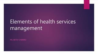 Elements of health services
management
MS. BETSY CHERIRO
 