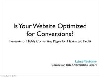 IsYour Website Optimized
for Conversions?
Elements of Highly Converting Pages for Maximized Proﬁt
Roland Mirabueno
Conversion Rate Optimization Expert
Saturday, September 21, 13
 