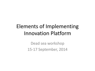 Elements of Implementing 
Innovation Platform 
Dead sea workshop 
15-17 September, 2014 
 