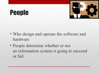 People
• Who design and operate the software and
hardware
• People determine whether or not
an information system is going to succeed
or fail
 