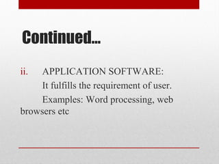 Continued…
ii. APPLICATION SOFTWARE:
It fulfills the requirement of user.
Examples: Word processing, web
browsers etc
 