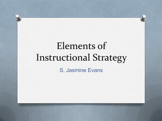 Elements of
Instructional Strategy
     S. Jasmine Evans
 