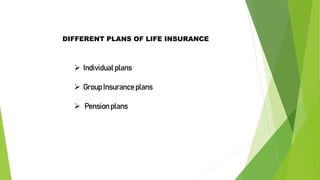 DIFFERENT PLANS OF LIFE INSURANCE
 Individual plans
 Group Insurance plans
 Pension plans
 