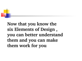Now that you know the 
six Elements of Design , 
you can better understand 
them and you can make 
them work for you 
