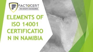 ELEMENTS OF
ISO 14001
CERTIFICATIO
N IN NAMIBIA
 