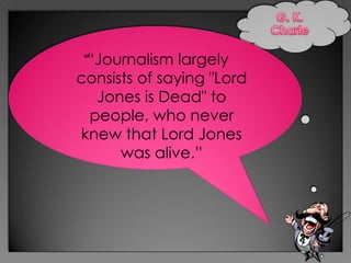 ““Journalism largely
consists of saying "Lord
   Jones is Dead" to
  people, who never
knew that Lord Jones
      was alive.”
 