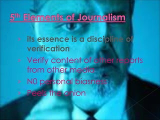 › its essence is a discipline of
  verification
› Verify content of other reports
  from other media
› N0 personal biasness
› Peels the onion
 