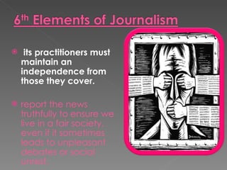     its practitioners must
    maintain an
    independence from
    those they cover.

   report the news
    truthfully to ensure we
    live in a fair society,
    even if it sometimes
    leads to unpleasant
    debates or social
    unrest.
 