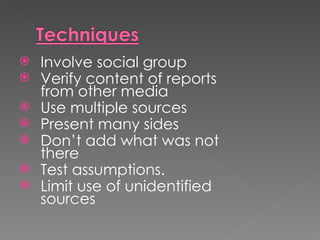    Involve social group
   Verify content of reports
    from other media
   Use multiple sources
   Present many sides
   Don’t add what was not
    there
   Test assumptions.
   Limit use of unidentified
    sources
 