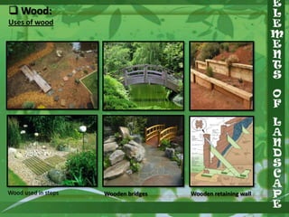  Wood:
Uses of wood

Wood used in steps

Wooden bridges

Wooden retaining wall

 