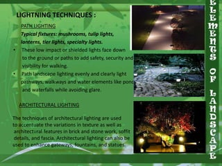 LIGHTNING TECHNIQUES :

•

•

PATH LIGHTING
Typical fixtures: mushrooms, tulip lights,
lanterns, tier lights, specialty lights.
These low impact or shielded lights face down
to the ground or paths to add safety, security and
visibility for walking.
Path landscape lighting evenly and clearly light
pathways, walkways and water elements like ponds
and waterfalls while avoiding glare.

ARCHITECTURAL LIGHTING
The techniques of architectural lighting are used
to accentuate the variations in texture as well as
architectural features in brick and stone work, soffit
details, and fascia. Architectural lighting can also be
used to enhance gateways, fountains, and statues.

 
