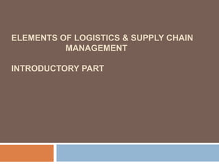 ELEMENTS OF LOGISTICS & SUPPLY CHAIN
MANAGEMENT
INTRODUCTORY PART

 