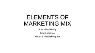 ELEMENTS OF
MARKETING MIX
4 P’s of marketing
Latest addition
The 5th
p to marketing mix
 