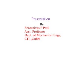 Presentation
By
Shreenivas P Patil
Asst. Professor
Dept. of Mechanical Engg.
CIT ,Gubbi
 