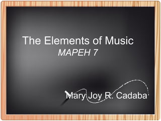 Mary Joy R. Cadaba
The Elements of Music
MAPEH 7
 