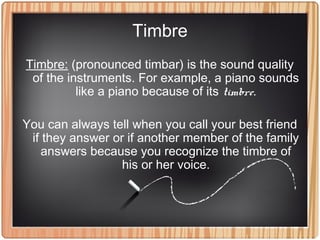 Timbre
In music this relates to the instrument families
For example:
• Brass---has a buzz mouthpiece to produce sound (tru...