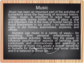 Music
Music has been an important part of the activities of
humankind since the beginning of recorded history.
Today, musi...