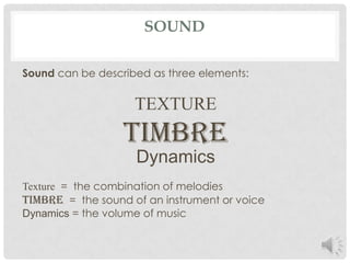 SoundSound can be described as three elements: TEXTURE timbreDynamicsTexture  =  the combination of melodiesTimbre  =  the sound of an instrument or voiceDynamics = the volume of music