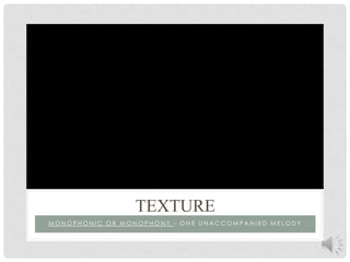 Monophonic or monophony - one unaccompanied melody Texture