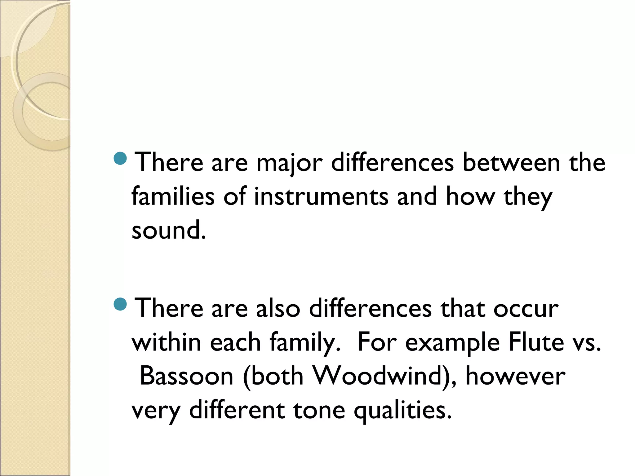 There are major differences between the
families of instruments and how they
sound.
There are also differences that occur
within each family. For example Flute vs.
Bassoon (both Woodwind), however
very different tone qualities.
 